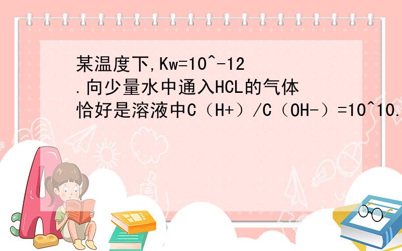 某温度下,Kw=10^-12.向少量水中通入HCL的气体恰好是溶液中C（H+）/C（OH-）=10^10.则此时水电离的C（OH-)为多少mol/L