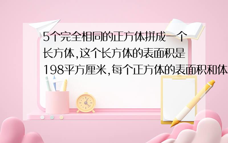 5个完全相同的正方体拼成一个长方体,这个长方体的表面积是198平方厘米,每个正方体的表面积和体积分别是多少?