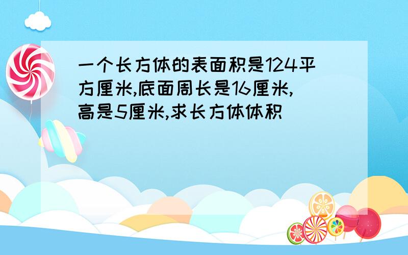 一个长方体的表面积是124平方厘米,底面周长是16厘米,高是5厘米,求长方体体积