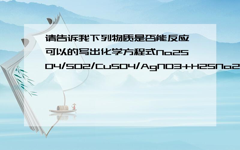 请告诉我下列物质是否能反应,可以的写出化学方程式Na2SO4/SO2/CuSO4/AgNO3+H2SNa2SO4/SO2/CuSO4/AgNO3+Br2不好意思 不是硫酸钠是硫化钠。