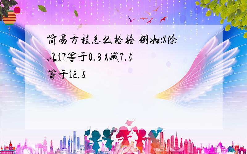 简易方程怎么检验 例如：X除以17等于0.3 X减7.5等于12.5