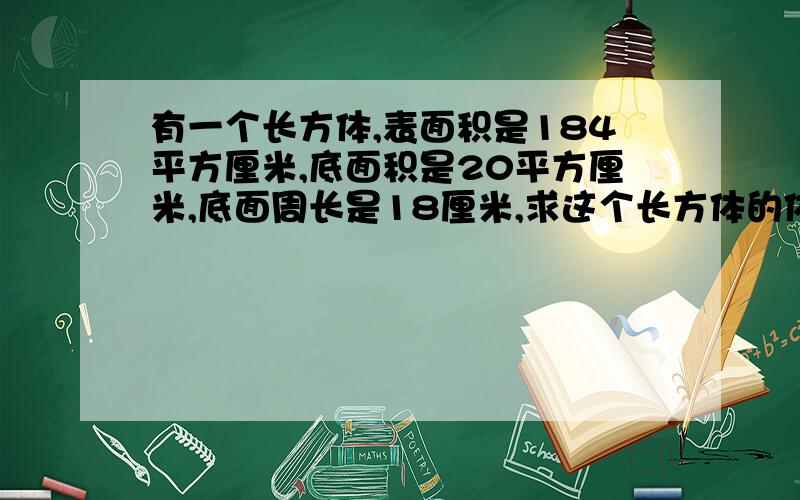 有一个长方体,表面积是184平方厘米,底面积是20平方厘米,底面周长是18厘米,求这个长方体的体积.