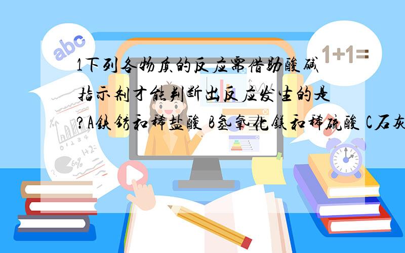 1下列各物质的反应需借助酸碱指示剂才能判断出反应发生的是?A铁锈和稀盐酸 B氢氧化镁和稀硫酸 C石灰浆和稀盐酸 D烧碱和稀硫酸2氧气中含有二氧化碳能否用氢氧化钠除?碳酸钙中含有氯化