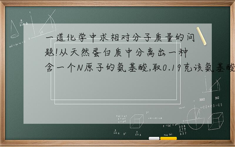 一道化学中求相对分子质量的问题!从天然蛋白质中分离出一种含一个N原子的氨基酸,取0.19克该氨基酸在一定条件下反应可得到标准状况下的氮气15.95mL.试计算该氨基酸的相对分子质量.