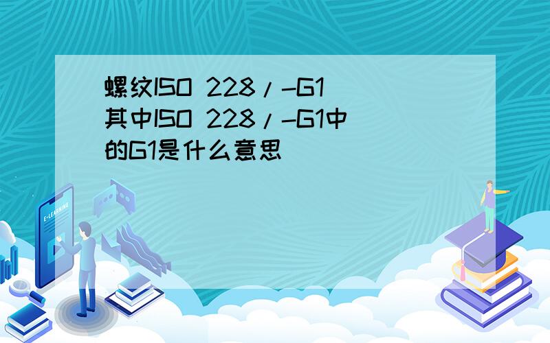 螺纹ISO 228/-G1 其中ISO 228/-G1中的G1是什么意思