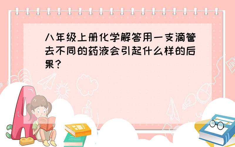 八年级上册化学解答用一支滴管去不同的药液会引起什么样的后果?