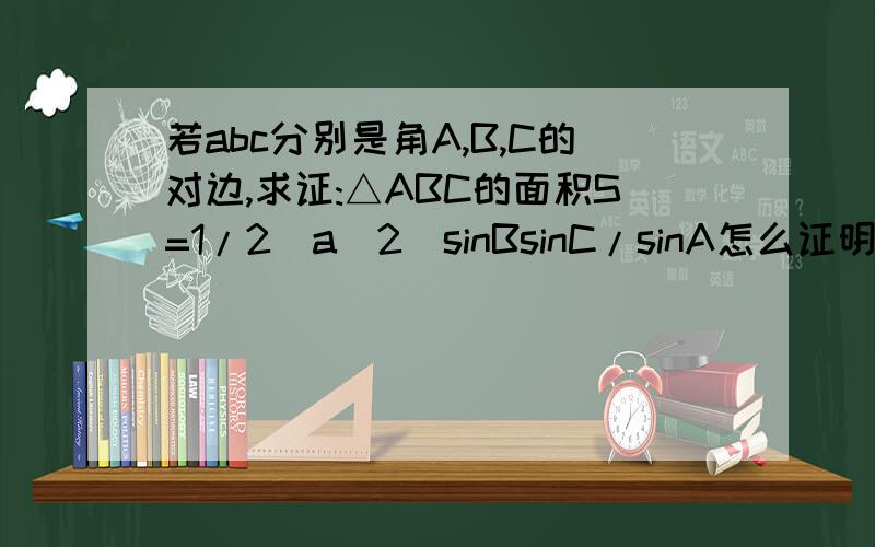 若abc分别是角A,B,C的对边,求证:△ABC的面积S=1/2(a^2)sinBsinC/sinA怎么证明啊