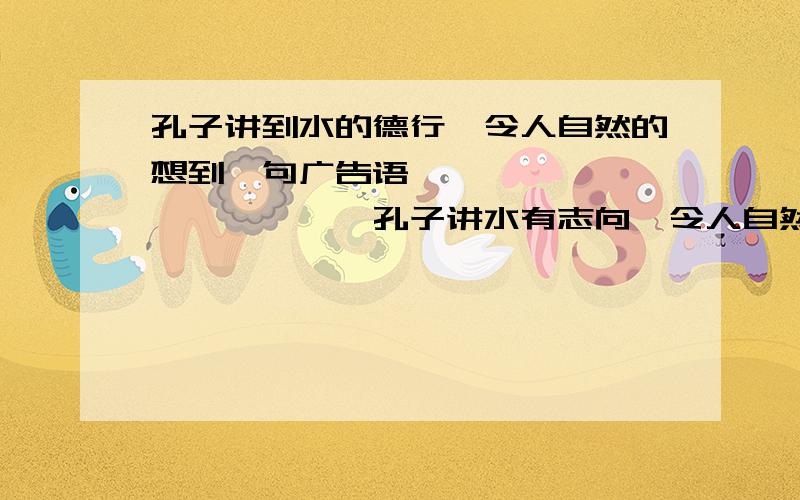 孔子讲到水的德行,令人自然的想到一句广告语 ————————————孔子讲水有志向,令人自然的联想到一个成语：———————— ；孔子讲水“流必向下”,又会令人想到一句谚语