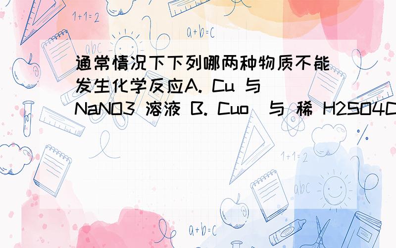 通常情况下下列哪两种物质不能发生化学反应A. Cu 与 NaNO3 溶液 B. Cuo  与 稀 H2SO4C.  稀 HNO3   与Mg(OH)2D. NaCO3  溶液 与 CaCl 溶液