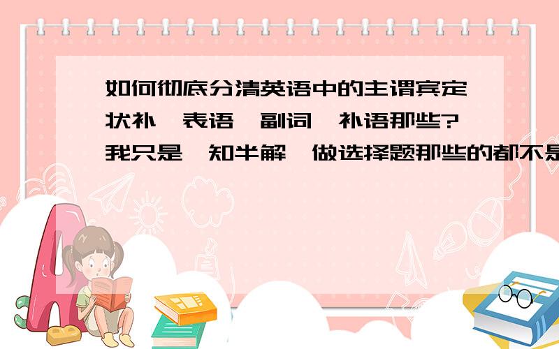 如何彻底分清英语中的主谓宾定状补、表语、副词、补语那些?我只是一知半解,做选择题那些的都不是很清楚.