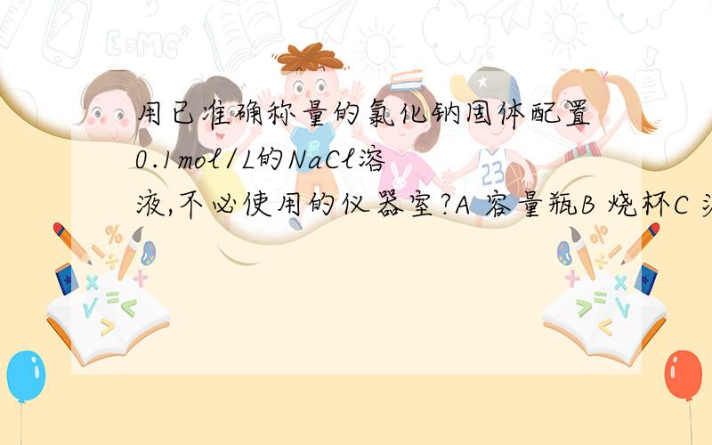 用已准确称量的氯化钠固体配置0.1mol/L的NaCl溶液,不必使用的仪器室?A 容量瓶B 烧杯C 漏斗D 胶头滴管