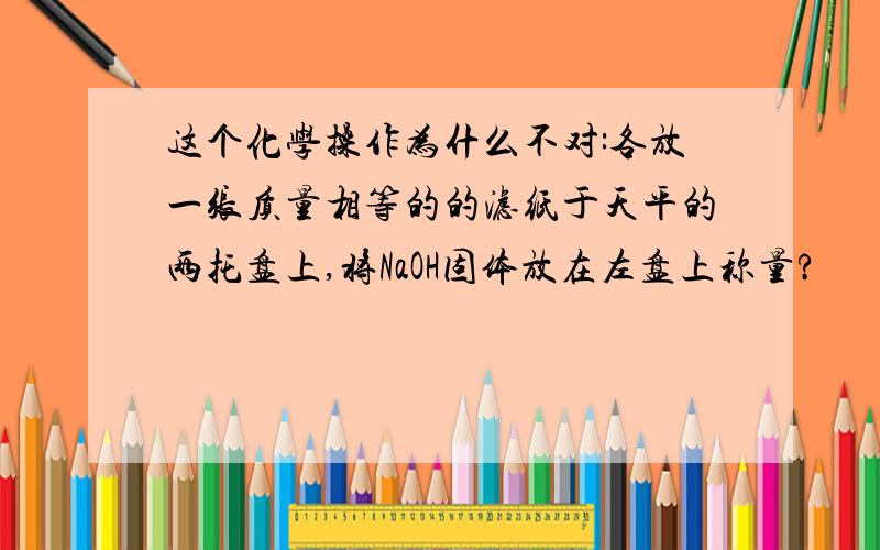 这个化学操作为什么不对:各放一张质量相等的的滤纸于天平的两托盘上,将NaOH固体放在左盘上称量?