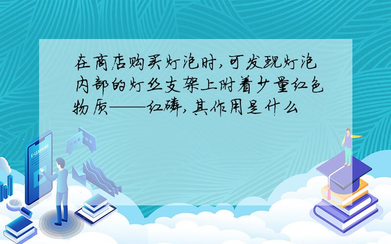 在商店购买灯泡时,可发现灯泡内部的灯丝支架上附着少量红色物质——红磷,其作用是什么