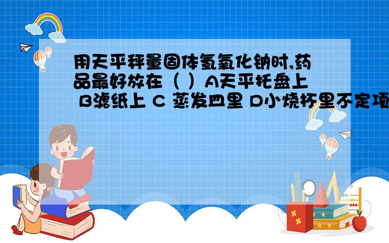 用天平秤量固体氢氧化钠时,药品最好放在（ ）A天平托盘上 B滤纸上 C 蒸发皿里 D小烧杯里不定项选择,原因是什么?