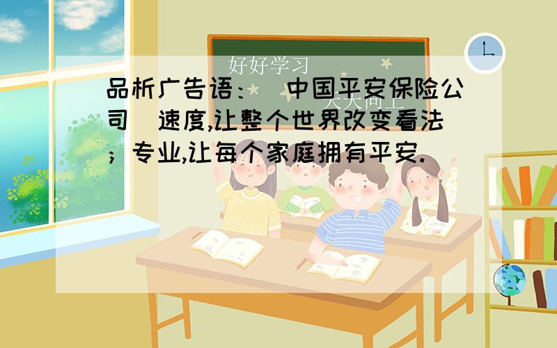 品析广告语：（中国平安保险公司）速度,让整个世界改变看法；专业,让每个家庭拥有平安.