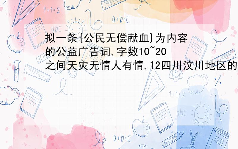 拟一条{公民无偿献血}为内容的公益广告词,字数10~20之间天灾无情人有情,12四川汶川地区的受灾群众,义务献血的公民排起了长龙