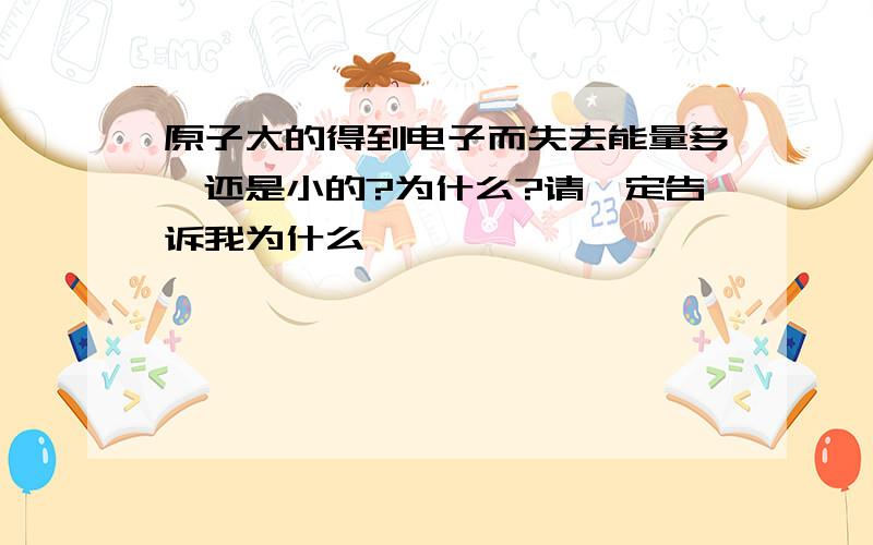 原子大的得到电子而失去能量多,还是小的?为什么?请一定告诉我为什么,