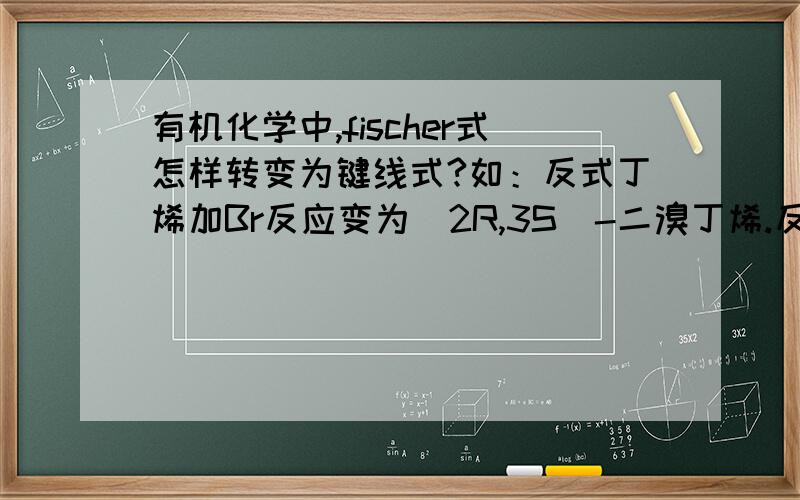 有机化学中,fischer式怎样转变为键线式?如：反式丁烯加Br反应变为（2R,3S）-二溴丁烯.反式乙烯（A两个甲基各在C—C双键上下表示,这是键线式）（2R,3S）-二溴丁烯,B用Fischer投影式表示时Br在同