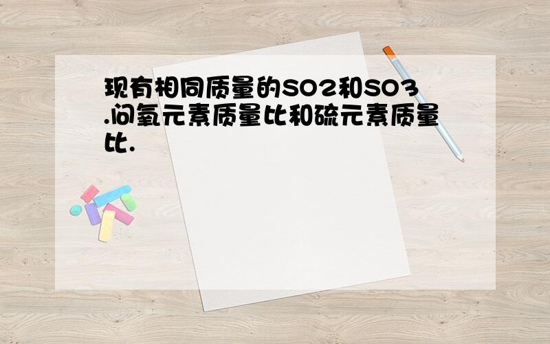 现有相同质量的SO2和SO3.问氧元素质量比和硫元素质量比.