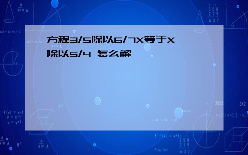 方程3/5除以6/7X等于X除以5/4 怎么解