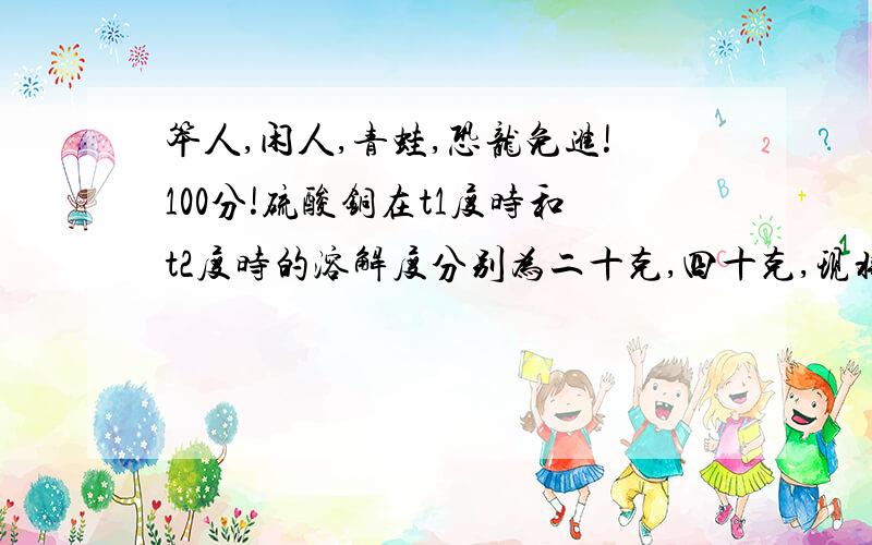 笨人,闲人,青蛙,恐龙免进!100分!硫酸铜在t1度时和t2度时的溶解度分别为二十克,四十克,现将t2度硫酸铜饱和溶液280克加水100克后降温到t1,则溶液中的情况是（）A析出约20.5克晶体 B析出35.2克晶