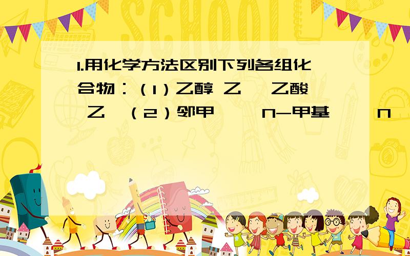 1.用化学方法区别下列各组化合物：（1）乙醇 乙醛 乙酸 乙胺（2）邻甲苯胺 N-甲基苯胺 N,N-二甲基苯胺（3）乙胺 乙酰胺（4）环己烷 苯胺