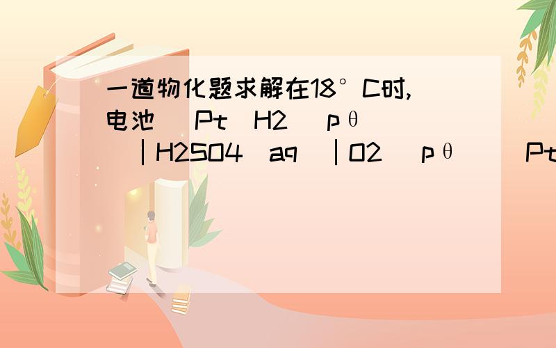 一道物化题求解在18°C时,电池 (Pt)H2( pθ )│H2SO4(aq)│O2( pθ )(Pt) 的电动势E = 1.229 V.试求：(1) 反应2H2(g) + O2(g) → 2H2O(l)在18°C时的标准平衡常数； (2) 反应2H2(g) + O2(g) → 2H2O(g)在18°C时的标准平衡