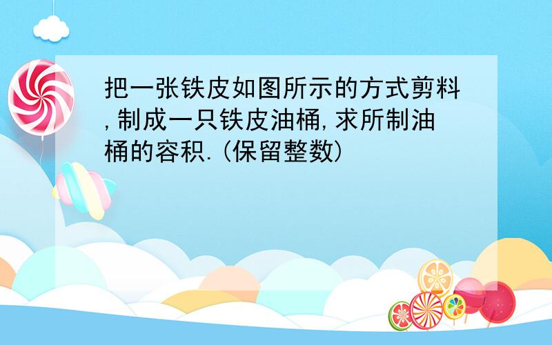 把一张铁皮如图所示的方式剪料,制成一只铁皮油桶,求所制油桶的容积.(保留整数)