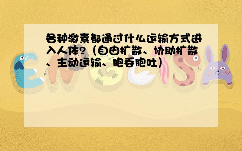 各种激素都通过什么运输方式进入人体?（自由扩散、协助扩散、主动运输、胞吞胞吐）