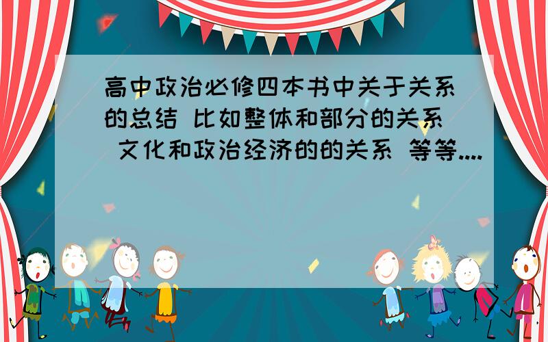 高中政治必修四本书中关于关系的总结 比如整体和部分的关系 文化和政治经济的的关系 等等....