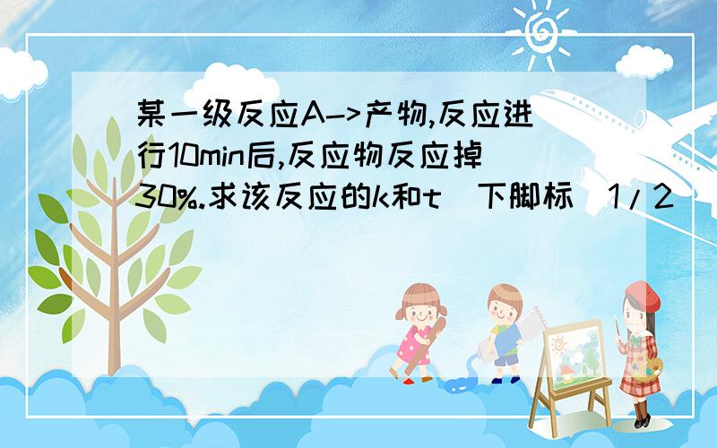 某一级反应A->产物,反应进行10min后,反应物反应掉30%.求该反应的k和t(下脚标)1/2