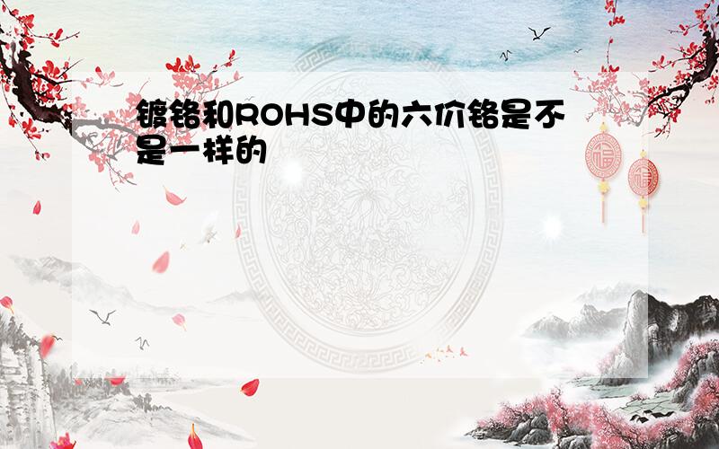 镀铬和ROHS中的六价铬是不是一样的