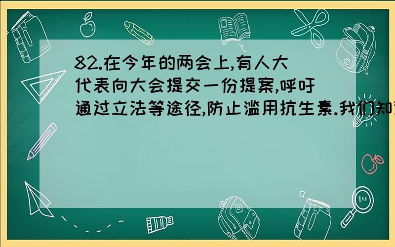 82.在今年的两会上,有人大代表向大会提交一份提案,呼吁通过立法等途径,防止滥用抗生素.我们知道滥用抗生素往往会导致细菌耐药性的产生.细菌对某种抗菌药由敏感变成耐药的变异我们称