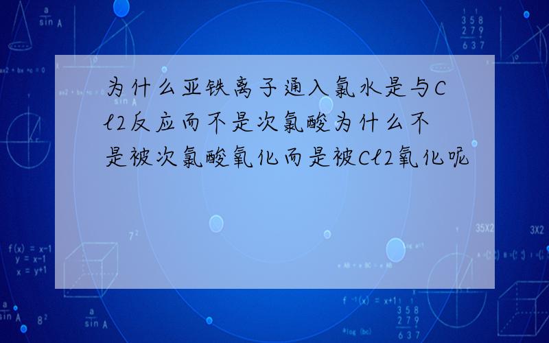 为什么亚铁离子通入氯水是与Cl2反应而不是次氯酸为什么不是被次氯酸氧化而是被Cl2氧化呢