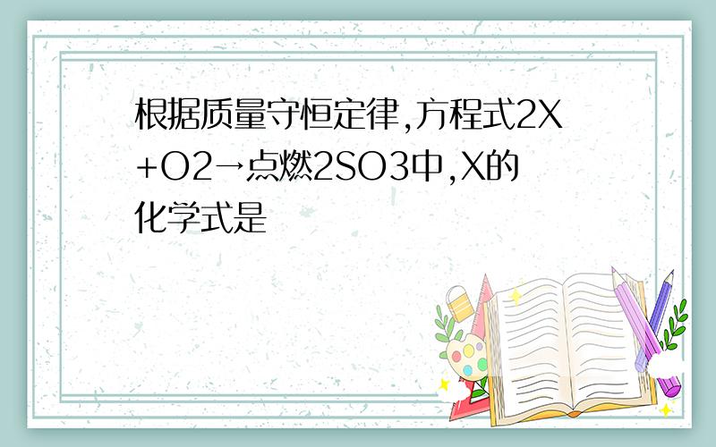 根据质量守恒定律,方程式2X+O2→点燃2SO3中,X的化学式是