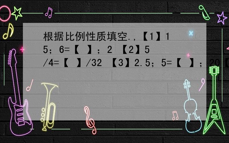 根据比例性质填空.,【1】15；6=【 】；2 【2】5/4=【 】/32 【3】2.5；5=【 】；20【4】【 】；3.5=0.6；7