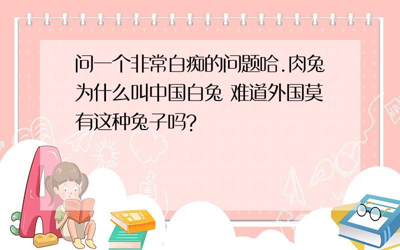 问一个非常白痴的问题哈.肉兔为什么叫中国白兔 难道外国莫有这种兔子吗?