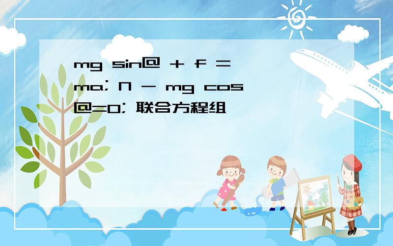 mg sin@ + f = ma; N - mg cos@=0; 联合方程组,