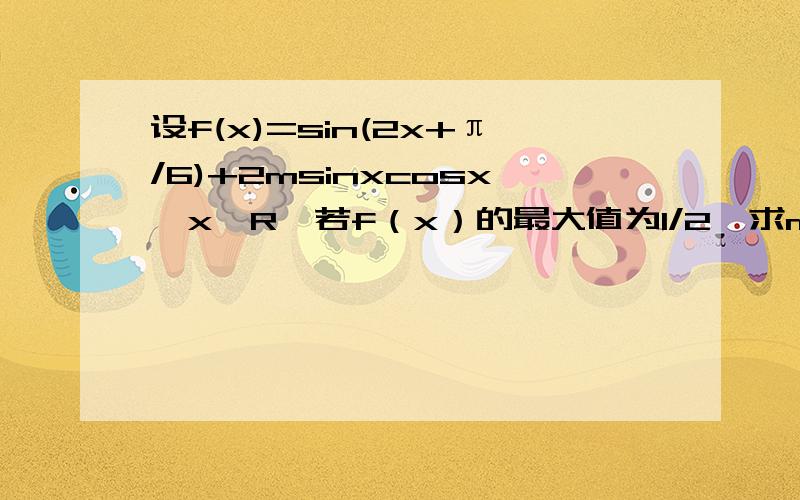 设f(x)=sin(2x+π/6)+2msinxcosx,x∈R,若f（x）的最大值为1/2,求m值f(x)=sin(2x+π/6)+2msinxcosx=(√3sin2x)/2+(cos2x)/2+msin2x=(m+√3/2)sin2x+(cos2x)/2所以f(x)的最大值为√[1/4+(m+√3/2)^2=1/2解得m=-√3/2所以f(x)的最大值为