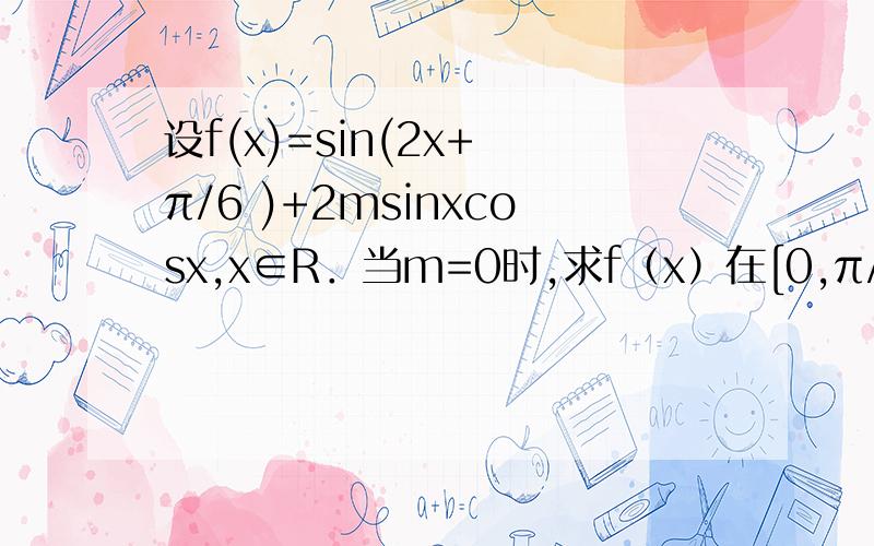 设f(x)=sin(2x+ π/6 )+2msinxcosx,x∈R．当m=0时,求f（x）在[0,π/3]内的最小值及相应的x的值；