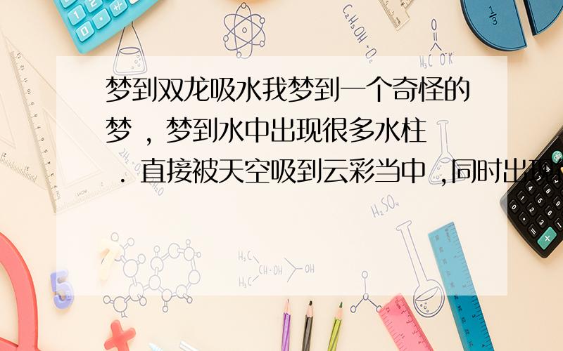 梦到双龙吸水我梦到一个奇怪的梦 , 梦到水中出现很多水柱 . 直接被天空吸到云彩当中 ,同时出现很多围观的人 .