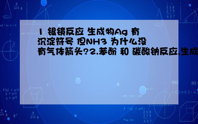 1 银镜反应 生成物Ag 有沉淀符号 但NH3 为什么没有气体箭头?2.苯酚 和 碳酸钠反应,生成物为什么不能有CO2?我们老师讲的太XX ,我只听见好像是因为什么酸性大小问题 这地方貌似跟无机也有联