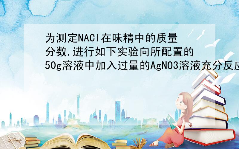 为测定NACI在味精中的质量分数,进行如下实验向所配置的50g溶液中加入过量的AgNO3溶液充分反应NACI+AgNO3=AgCI↓+NaNO3  检验沉淀是否完全的方法是   解答的好加10分快啊  明天就要交了   顺便说一