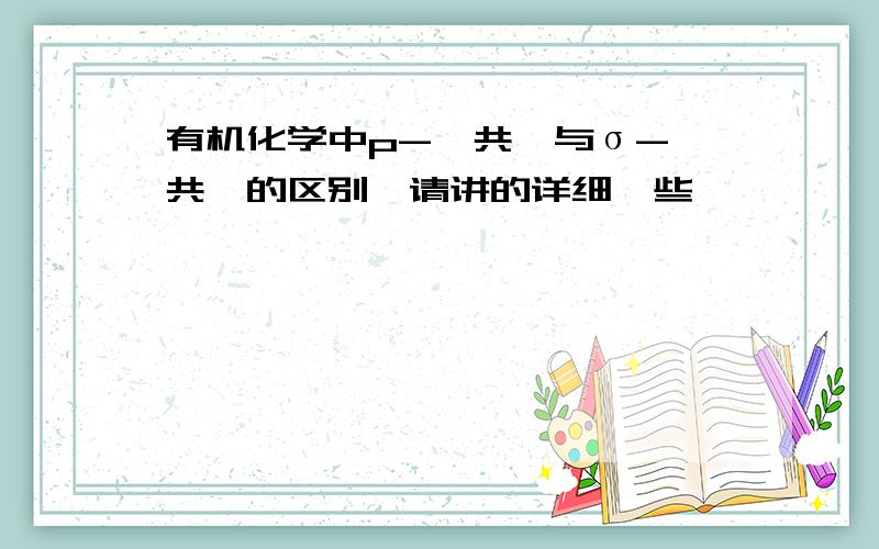 有机化学中p-∏共轭与σ-∏共轭的区别,请讲的详细一些,