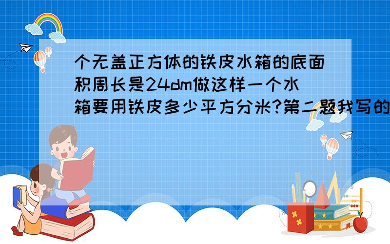 个无盖正方体的铁皮水箱的底面积周长是24dm做这样一个水箱要用铁皮多少平方分米?第二题我写的是216平方分为什么老师批我错的