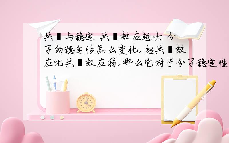 共轭与稳定 共轭效应越大 分子的稳定性怎么变化,超共轭效应比共轭效应弱,那么它对于分子稳定性的影响有如何?