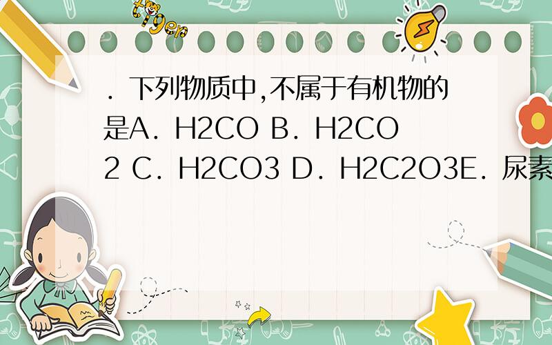 ．下列物质中,不属于有机物的是A．H2CO B．H2CO2 C．H2CO3 D．H2C2O3E．尿素 F．电石气