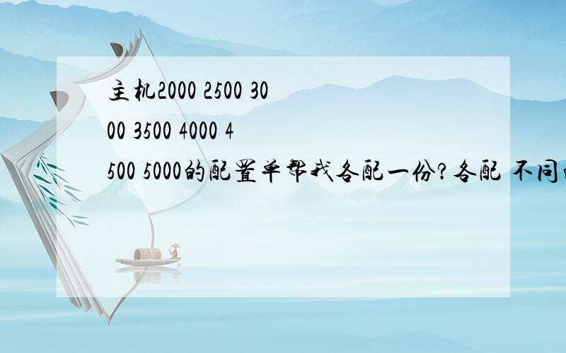 主机2000 2500 3000 3500 4000 4500 5000的配置单帮我各配一份?各配 不同的硬件 最理想的.