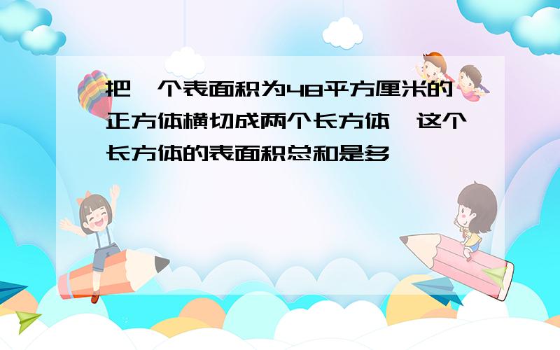 把一个表面积为48平方厘米的正方体横切成两个长方体,这个长方体的表面积总和是多