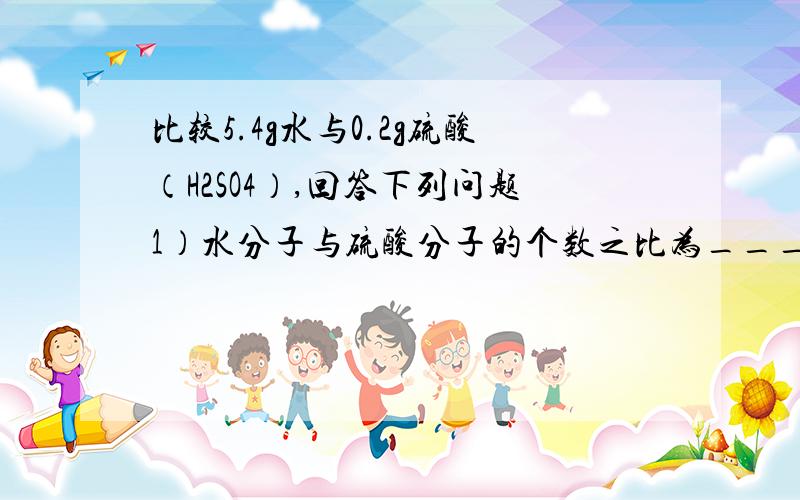 比较5.4g水与0.2g硫酸（H2SO4）,回答下列问题1）水分子与硫酸分子的个数之比为______2)水分子与硫酸分子中氧原子个数之比为_______3)共含氧原子_________mol,含_______个